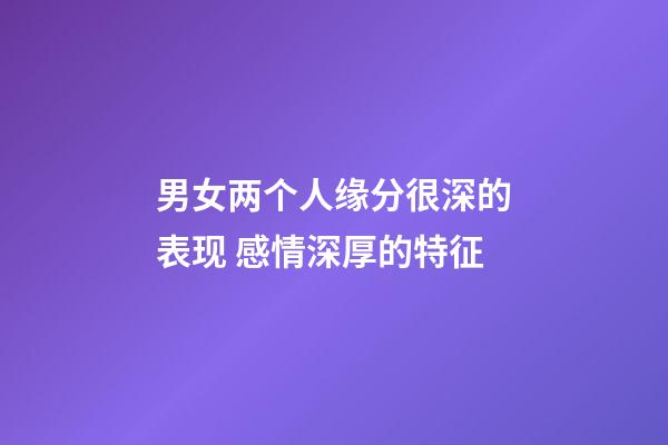 男女两个人缘分很深的表现 感情深厚的特征
